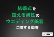 【今の“プレ新郎”は自分から美容ケアに投資する層が7割超え】一方出始める時期は理想と現実にギャップ、「もっと早く始めればよかった」と後悔する結果に