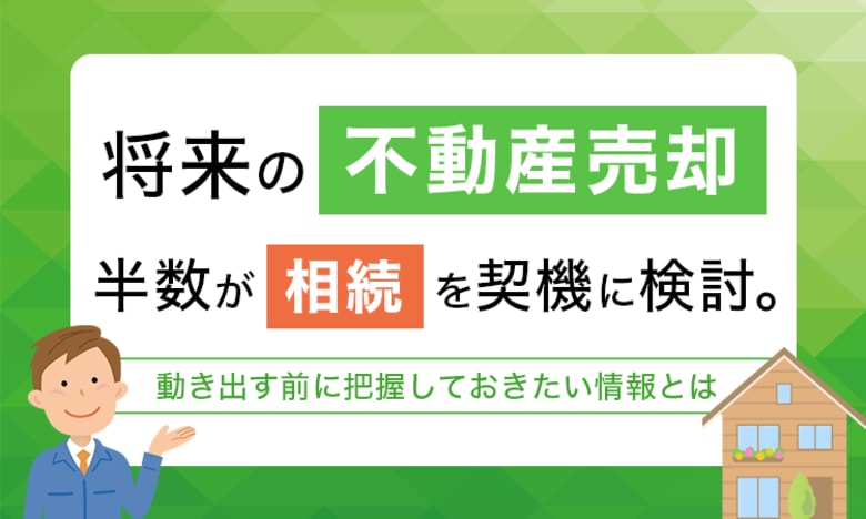 将来の不動産売却、半数が「相続」を契機に検討。動き出す前に把握しておきたい情報とは