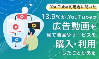【YouTube利用者に聞いた】13.9%が、YouTubeの広告動画を見て商品やサービスを「購入・利用したことがある」