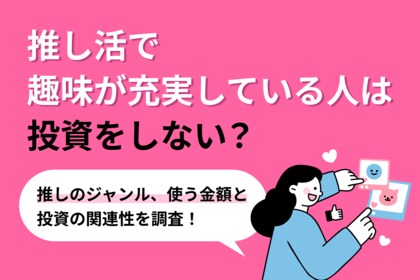 【調査リリース】推し活で趣味が充実している人は投資をしない?推しのジャンル、使う金額と投資の関連性を独自調査!不動産投資会社による1,000人へのアンケート調査