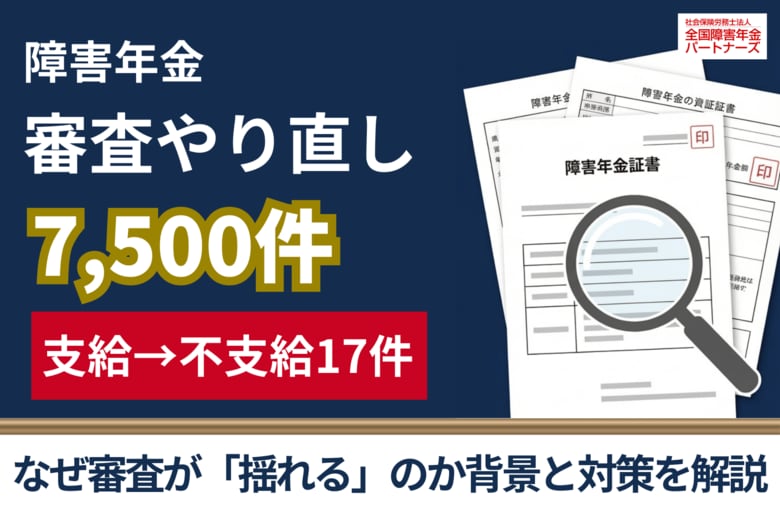 障害年金7,500件で審査やり直し 「支給→不支給」17件の背景と申請者が取るべき対策