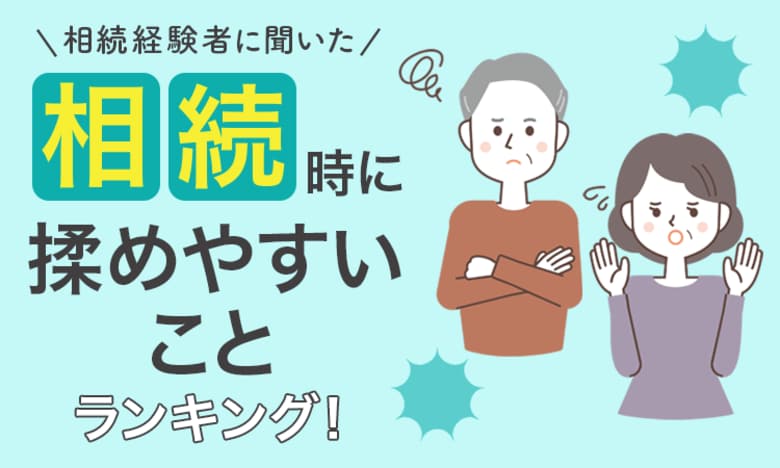 【相続経験者に聞いた】相続時に揉めやすいことランキング！