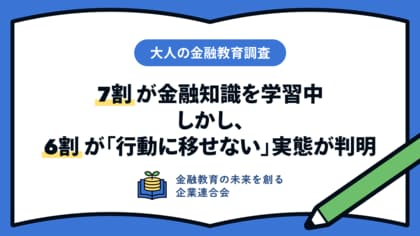 【大人の金融教育調査】7割が金融知識を学習中。しかし、6割が「行動に移せない」実態が判明