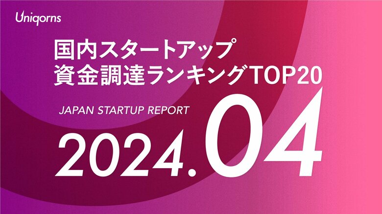 スタートアップメディア「uniqorns(ユニコーンズ)」調査レポート 2024年4月スタートアップ資金調達ランキングTOP20