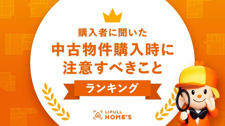 物件価格高騰で中古物件に注目集まる!購入者に聞いた「中古物件購入時に注意すべきこと」ランキングをLIFULL HOME'Sが発表