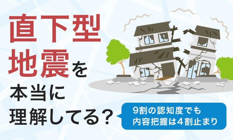 「直下型地震」を本当に理解してる？9割の認知度でも内容把握は4割止まり