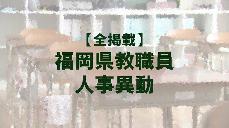 【全掲載】福岡県教職員の人事異動（1）あの先生はどの学校に？（福岡教育事務所／小・中・義務教育・特別支援学校）｜FNNプライムオンライン