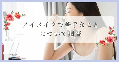アイメイクで苦手なことについてアンケート調査|まつ毛・眉毛サイト運営がアンケート