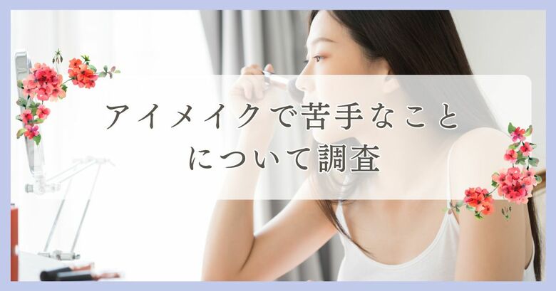 アイメイクで苦手なことについてアンケート調査|まつ毛・眉毛サイト運営がアンケート