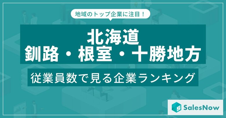 【北海道釧路・根室・十勝地方】従業員数ランキングを公開!/SalesNow DBレポート