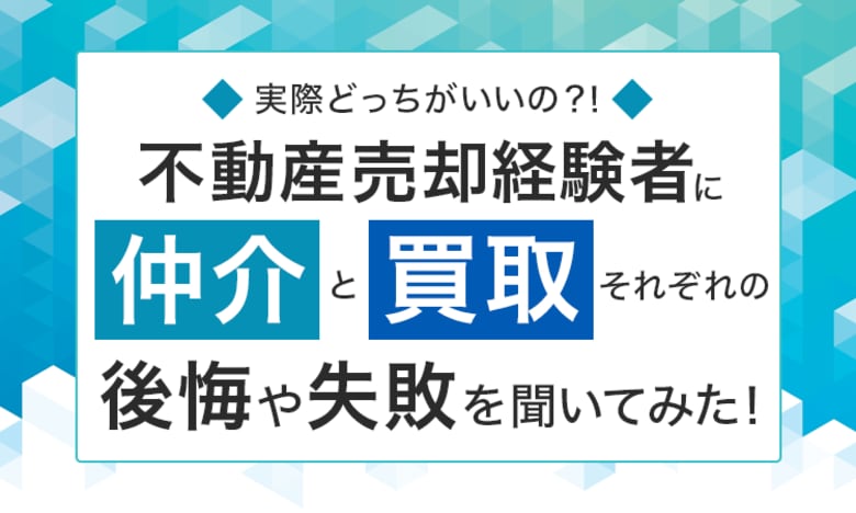 【実際どっちがいいの?!】不動産売却経験者に“仲介”と“買取”それぞれの後悔や失敗を聞いてみた!