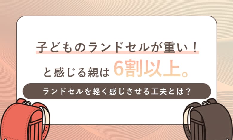 子どものランドセルが重い！と感じる親は6割以上。ランドセルを軽く感じさせる工夫とは？