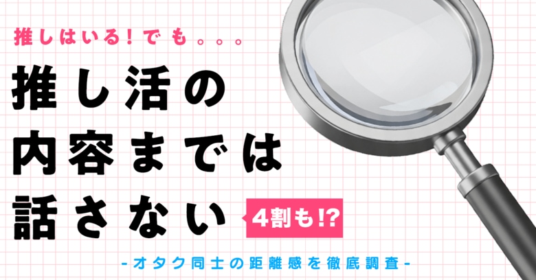 推しはいる。でも「推し活の内容までは話さない」が4割 オタク同士の距離感を徹底調査