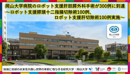 【岡山大学】岡山大学病院のロボット支援肝胆膵外科手術が300例に到達~ロボット支援膵頭十二指腸切除術100例、ロボット支援肝切除術100例実施~