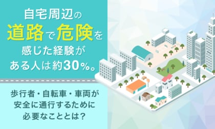 自宅周辺の道路で危険を感じた経験がある人は約30％。歩行者・自転車・車両が安全に通行するために必要なこととは？