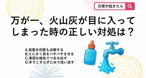 【防災クイズ】「絶対にこすっちゃダメ！」万が一、火山灰が目に入ったときの正しい応急処置は？