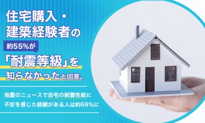 住宅購入・建築経験者の約55％が「耐震等級」を知らなかったと回答。地震のニュースで自宅の耐震性能に不安を感じた経験がある人は約68％に