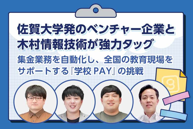 佐賀大学発のベンチャー企業と木村情報技術が強力タッグ。集金業務を自動化し、全国の教育現場をサポートする『学校PAY』の挑戦