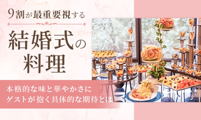 9割が最重要視する結婚式の料理。本格的な味と華やかさにゲストが抱く具体的な期待とは