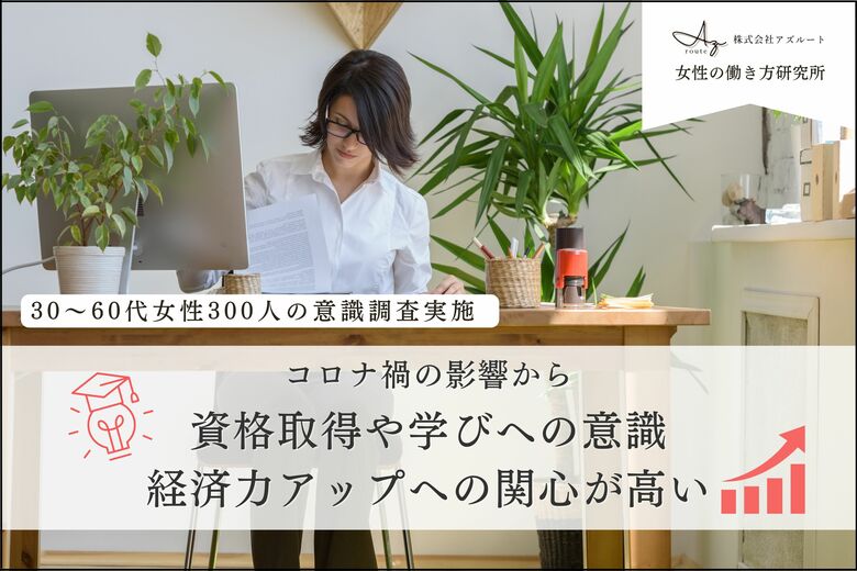 【女性の働き方研究所】３０～６０代の女性３００人の意識調査実施。コロナ禍の影響から資格取得や学びへの意識、経済力アップへの関心が高い