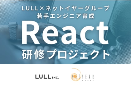 株式会社LULL×ネットイヤーグループ株式会社 React研修プロジェクト始動 ─ 若手エンジニア育成を目的とした研修プログラムを実施