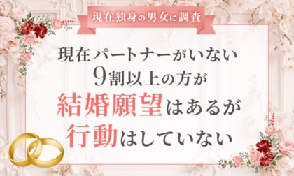 【現在独身の男女に調査】現在パートナーがいない9割以上の方が「結婚願望はあるが行動はしていない」