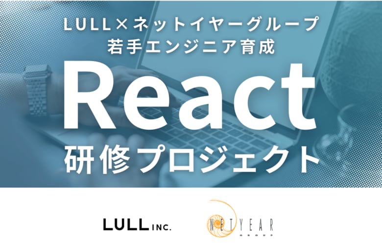 株式会社LULL×ネットイヤーグループ株式会社 React研修プロジェクト始動 ─ 若手エンジニア育成を目的とした研修プログラムを実施