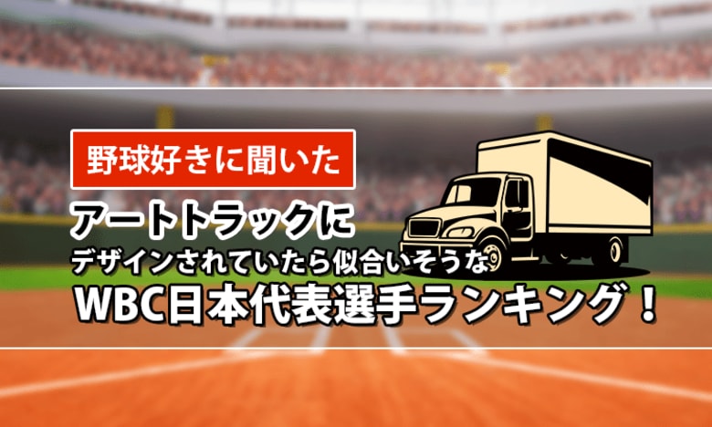 【野球好きに聞いた】アートトラックにデザインされていたら似合いそうなWBC日本代表選手ランキング！