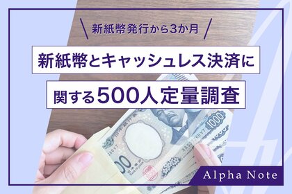 新紙幣発行から3か月!新紙幣とキャッシュレス決済に関する500人定量調査