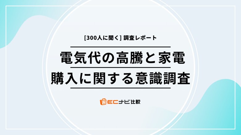 電気代高騰で家電選びはどう変わった?300人に聞いたリアルな声 - 「ECナビ比較」調査