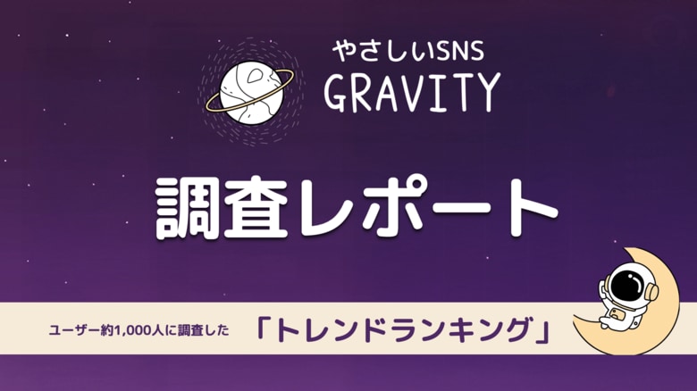 やさしいSNS「GRAVITY」調査レポート-ユーザー約1,000名に調査した「やさしいSNSのトレンドは？」