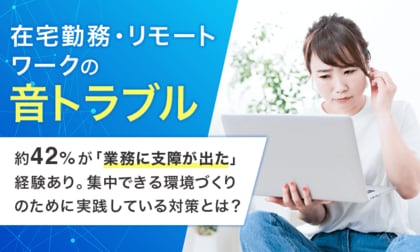 【在宅勤務・リモートワークの音トラブル】約42％が「業務に支障が出た」経験あり。集中できる環境づくりのために実践している対策とは？