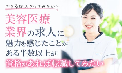 【できるならやってみたい?】美容医療業界の求人に魅力を感じたことがある半数以上が「資格があれば転職してみたい」
