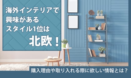 海外インテリアで興味があるスタイル1位は「北欧」！購入理由や取り入れる際に欲しい情報とは？