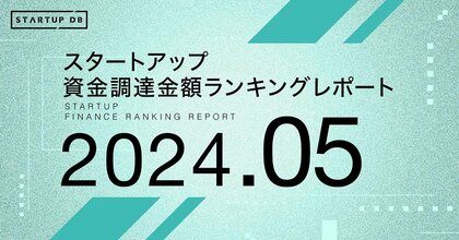 【STARTUP DB】調査結果 スタートアップ資金調達金額ランキング(2024年5月)