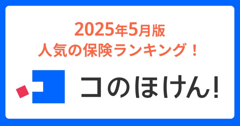 2025年5月版人気の保険ランキングを発表しました！| 保険の一括比較・見積もりサイト「コのほけん！」
