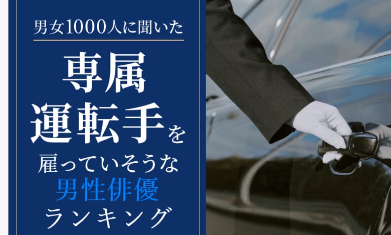 【男女1000人に聞いた】専属運転手を雇っていそうな男性俳優ランキング！