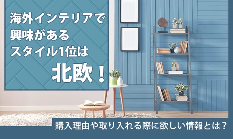 海外インテリアで興味があるスタイル1位は「北欧」！購入理由や取り入れる際に欲しい情報とは？