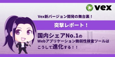 〔突撃レポート〕Vex新バージョン開発の舞台裏!国内シェアNo.1のWebアプリケーション脆弱性検査ツールはこうして進化する!!