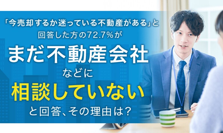 「今売却するか迷っている不動産がある」と回答した方の72.7%が「まだ不動産会社などに相談していない」と回答、その理由は?