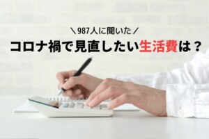 コロナ禍で生活費を見直す人が90%以上!見直しを検討している生活費第1位は…?987人のリアルな節約術を公開!