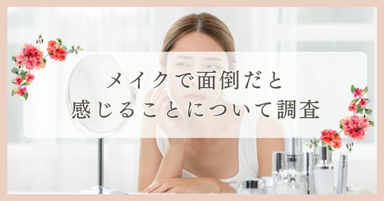 メイクで面倒だと感じることについて調査|まつ毛・眉毛サイト運営がアンケート
