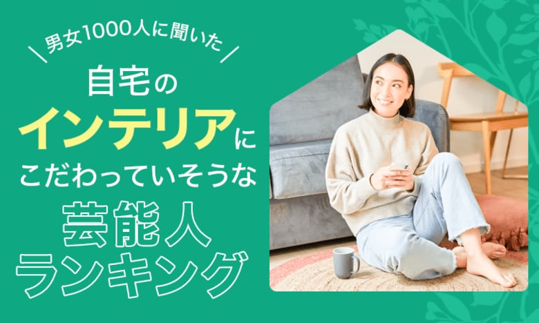 【男女1000人に聞いた】自宅のインテリアにこだわっていそうな芸能人ランキング！