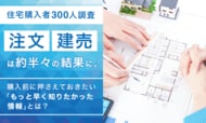 【住宅購入者300人調査】注文・建売は約半々の結果に。購入前に押さえておきたい「もっと早く知りたかった情報」とは？