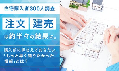 【住宅購入者300人調査】注文・建売は約半々の結果に。購入前に押さえておきたい「もっと早く知りたかった情報」とは？