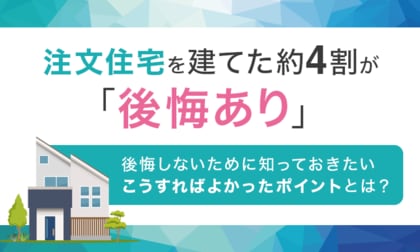 注文住宅を建てた約4割が「後悔あり」。後悔しないために知っておきたいこうすればよかったポイントとは？