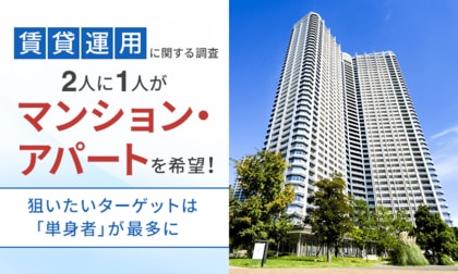 【賃貸運用に関する調査】2人に1人が「マンション・アパート」を希望！狙いたいターゲットは「単身者」が最多に