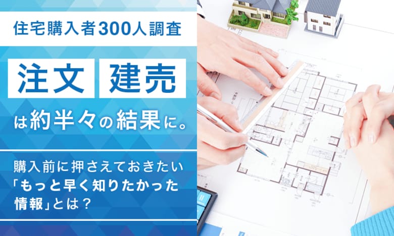 【住宅購入者300人調査】注文・建売は約半々の結果に。購入前に押さえておきたい「もっと早く知りたかった情報」とは？