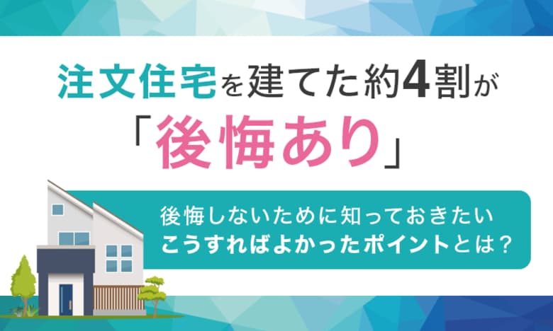 注文住宅を建てた約4割が「後悔あり」。後悔しないために知っておきたい"こうすればよかったポイント"とは？