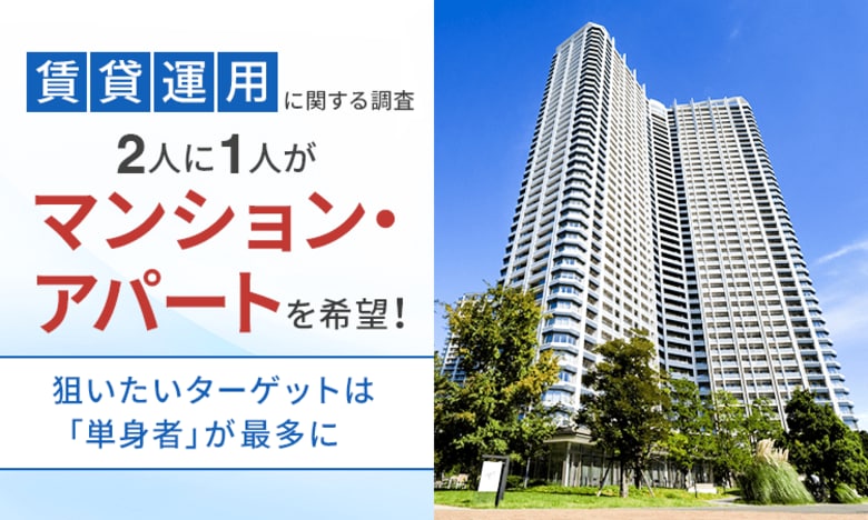 【賃貸運用に関する調査】2人に1人が「マンション・アパート」を希望！狙いたいターゲットは「単身者」が最多に